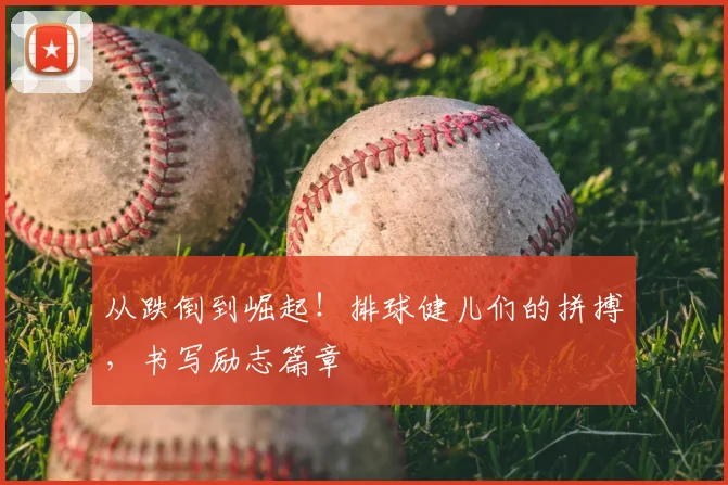 从跌倒到崛起!排球健儿们的拼搏,书写励志篇章